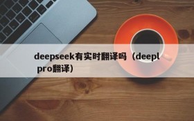 deepseek有实时翻译吗(deepl pro翻译)