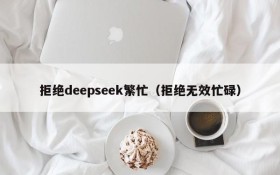 拒绝deepseek繁忙(拒绝无效忙碌)