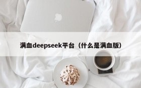 满血deepseek平台（什么是满血版）