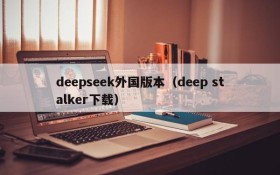 deepseek外国版本（deep stalker下载）