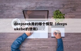 deepseek用的哪个模型(deepsukebe的使用)