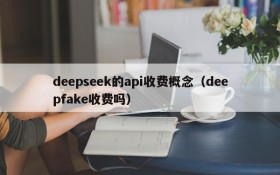 deepseek的api收费概念(deepfake收费吗)