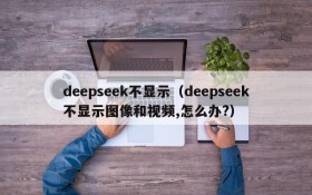 deepseek不显示（deepseek不显示图像和视频,怎么办?）