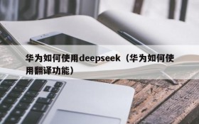 华为如何使用deepseek（华为如何使用翻译功能）