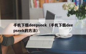 手机下载deepseek(手机下载deepseek的方法)