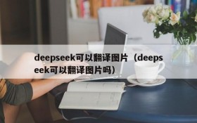 deepseek可以翻译图片(deepseek可以翻译图片吗)