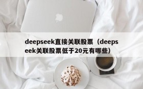 deepseek直接关联股票(deepseek关联股票低于20元有哪些)