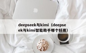 deepseek与kimi（deepseek与kimi智能助手哪个好用）