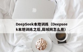 DeepSeek本地训练（Deepseek本地训练之后,局域网怎么用）