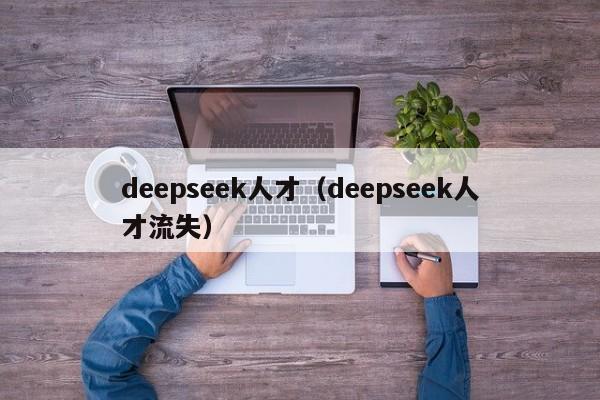 deepseek人才（deepseek人才流失）