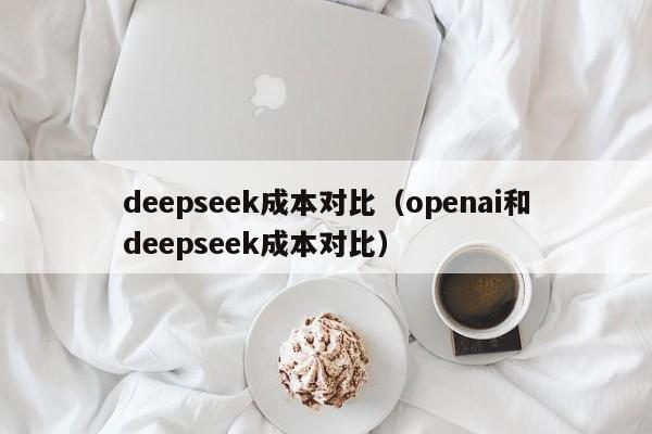 deepseek成本对比（openai和deepseek成本对比）