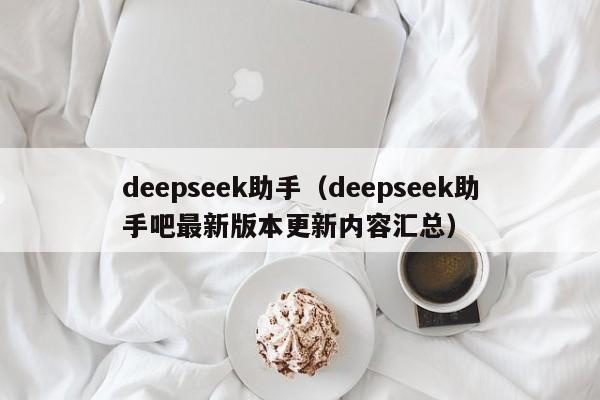 deepseek助手（deepseek助手吧最新版本更新内容汇总）