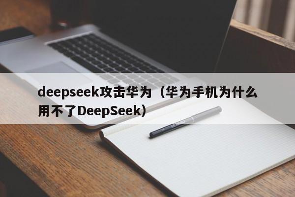 deepseek攻击华为（华为手机为什么用不了DeepSeek）