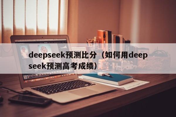 deepseek预测比分（如何用deepseek预测高考成绩）