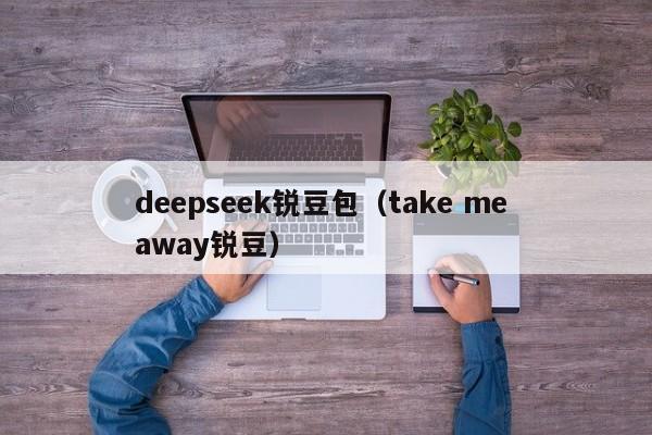 deepseek锐豆包（take me away锐豆）