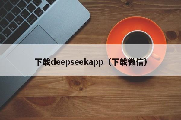 下载deepseekapp（下载微信）