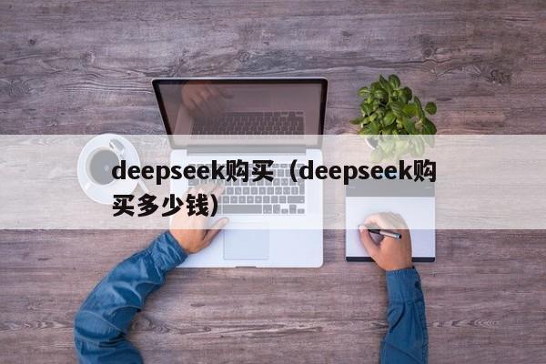 deepseek购买（deepseek购买多少钱）