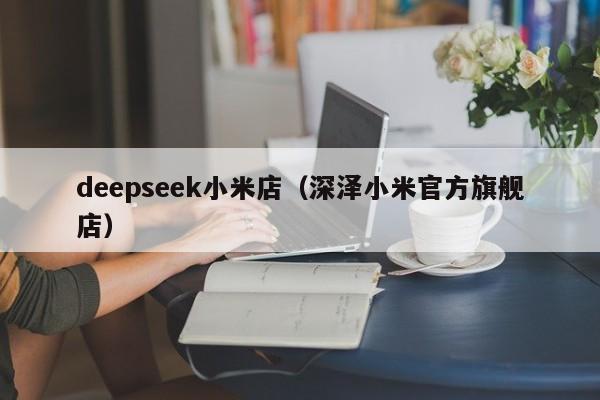 deepseek小米店（深泽小米官方旗舰店）