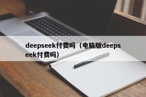 deepseek付费吗（电脑版deepseek付费吗）