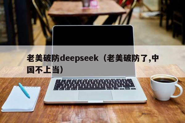 老美破防deepseek（老美破防了,中国不上当）