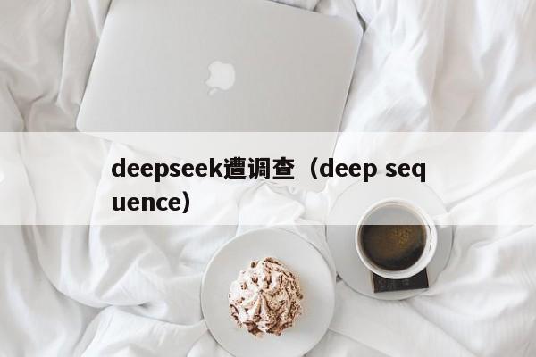 deepseek遭调查（deep sequence）