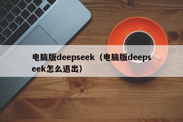 电脑版deepseek（电脑版deepseek怎么退出）