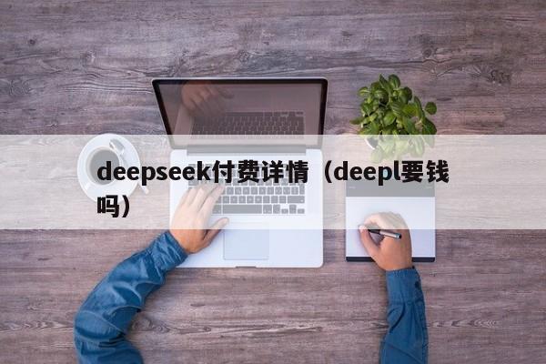 deepseek付费详情（deepl要钱吗）