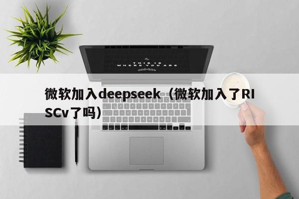 微软加入deepseek（微软加入了RISCv了吗）