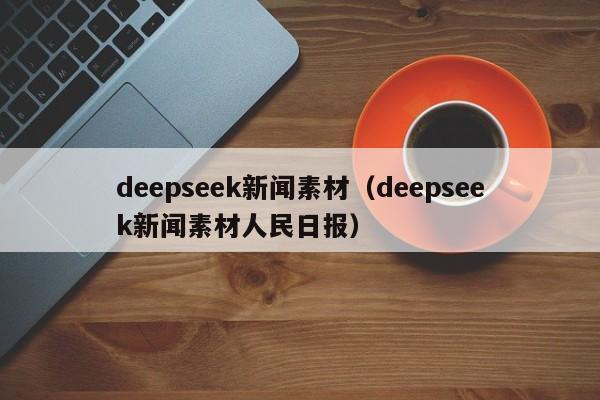 deepseek新闻素材（deepseek新闻素材人民日报）