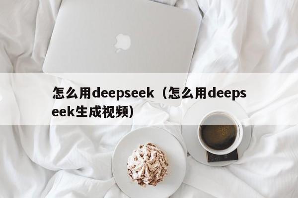 怎么用deepseek（怎么用deepseek生成视频）