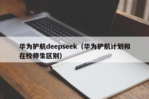 华为护航deepseek（华为护航计划和在校师生区别）