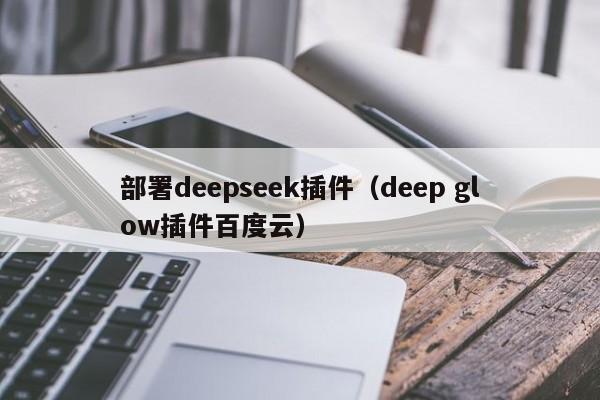 部署deepseek插件（deep glow插件百度云）