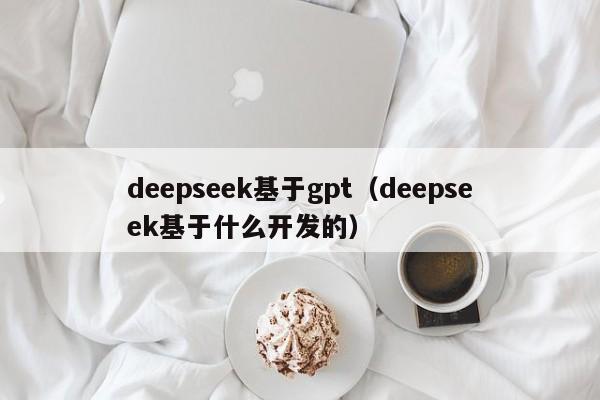 deepseek基于gpt（deepseek基于什么开发的）