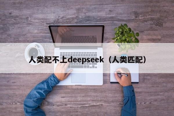 人类配不上deepseek（人类匹配）