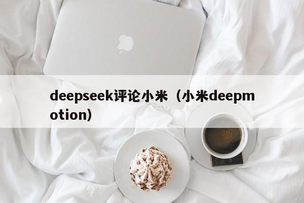 deepseek评论小米（小米deepmotion）