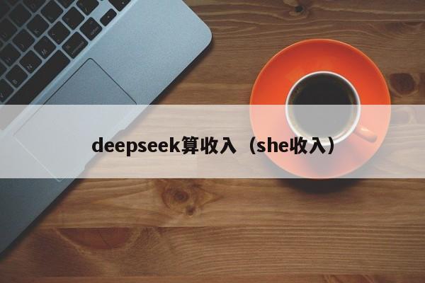 deepseek算收入（she收入）