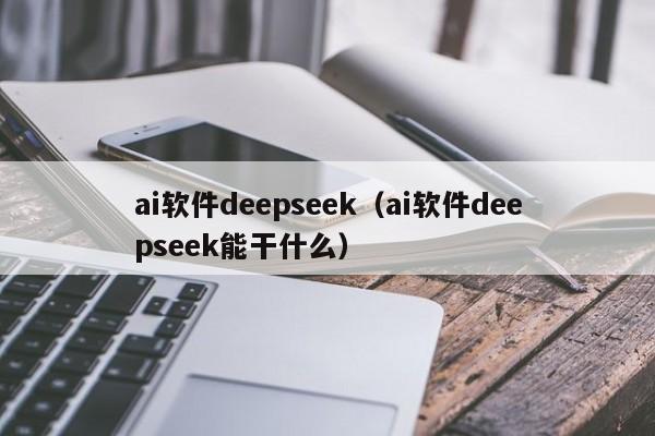 ai软件deepseek（ai软件deepseek能干什么）