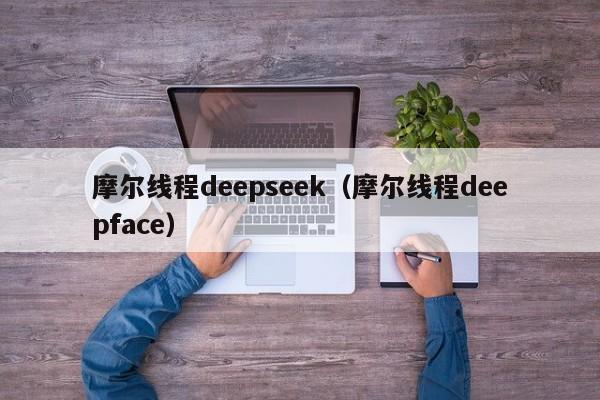 摩尔线程deepseek（摩尔线程deepface）