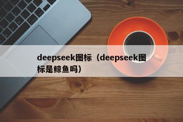 deepseek图标（deepseek图标是鲸鱼吗）