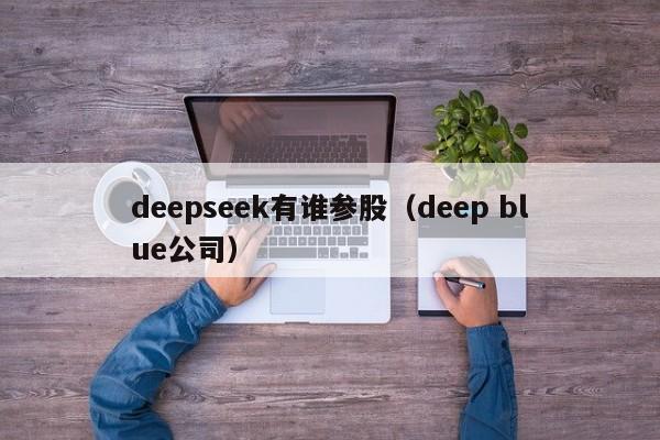 deepseek有谁参股（deep blue公司）