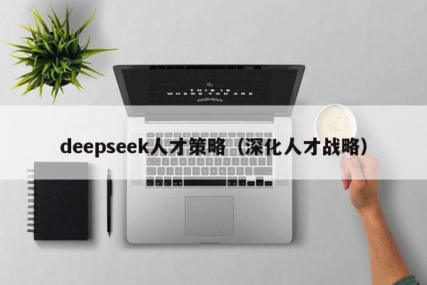 deepseek人才策略（深化人才战略）