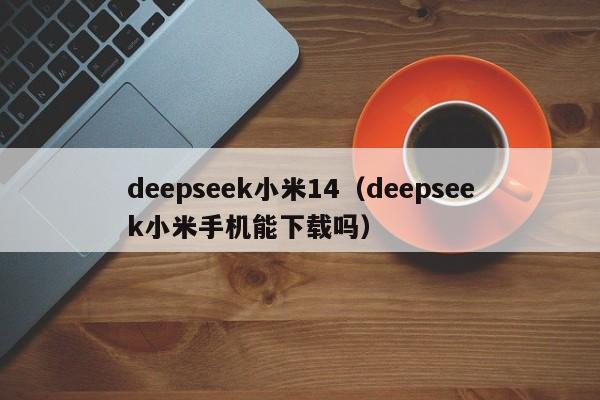 deepseek小米14（deepseek小米手机能下载吗）