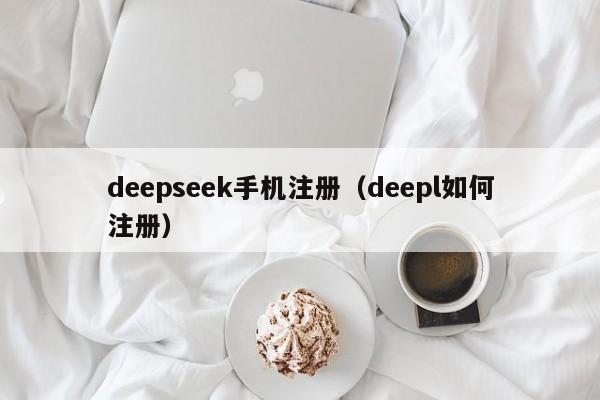 deepseek手机注册（deepl如何注册）