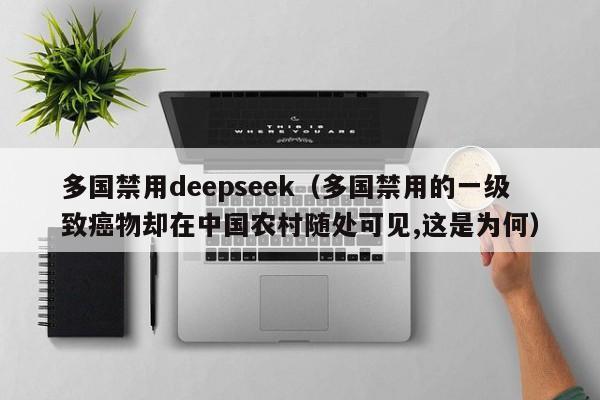 多国禁用deepseek（多国禁用的一级致癌物却在中国农村随处可见,这是为何）