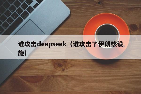 谁攻击deepseek（谁攻击了伊朗核设施）