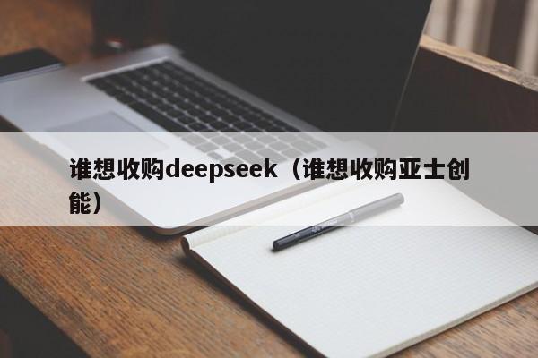 谁想收购deepseek（谁想收购亚士创能）