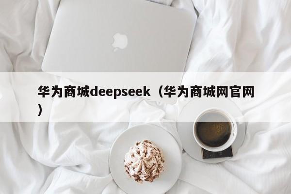 华为商城deepseek（华为商城网官网）