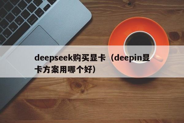 deepseek购买显卡（deepin显卡方案用哪个好）