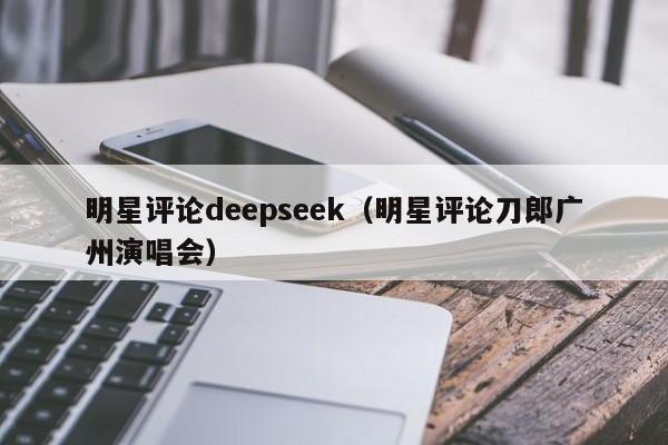 明星评论deepseek（明星评论刀郎广州演唱会）