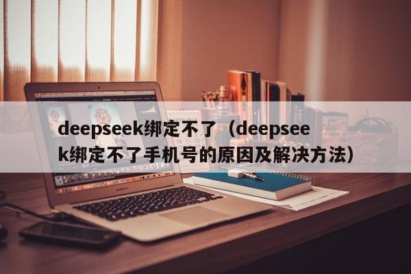 deepseek绑定不了（deepseek绑定不了手机号的原因及解决方法）